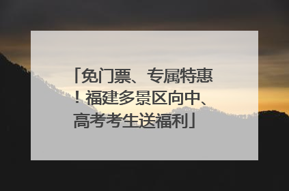 免门票、专属特惠！福建多景区向中、高考考生送福利