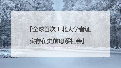 全球首次！北大学者证实存在史前母系社会