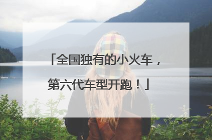 全国独有的小火车，第六代车型开跑！