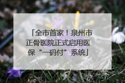 全市首家！泉州市正骨医院正式启用医保“一码付”系统