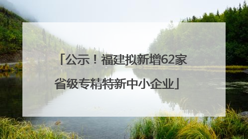 公示！福建拟新增62家省级专精特新中小企业