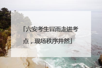 六安考生冒雨走进考点，现场秩序井然