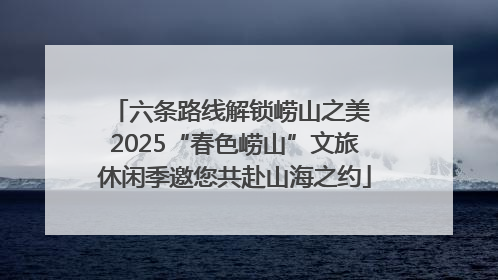 六条路线解锁崂山之美 2025“春色崂山”文旅休闲季邀您共赴山海之约