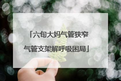 六旬大妈气管狭窄 气管支架解呼吸困局