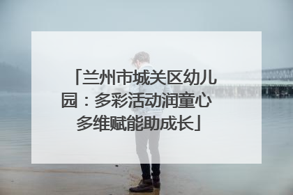 兰州市城关区幼儿园：多彩活动润童心 多维赋能助成长