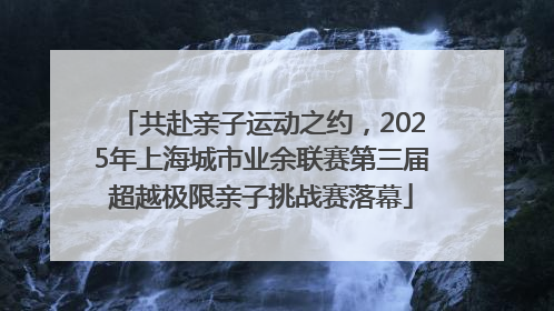 共赴亲子运动之约，2025年上海城市业余联赛第三届超越极限亲子挑战赛落幕