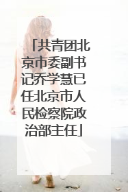 共青团北京市委副书记乔学慧已任北京市人民检察院政治部主任