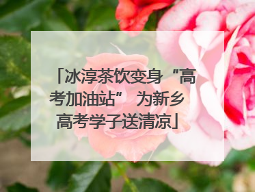 冰淳茶饮变身“高考加油站” 为新乡高考学子送清凉