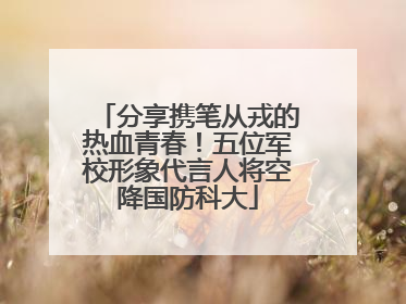 分享携笔从戎的热血青春！五位军校形象代言人将空降国防科大