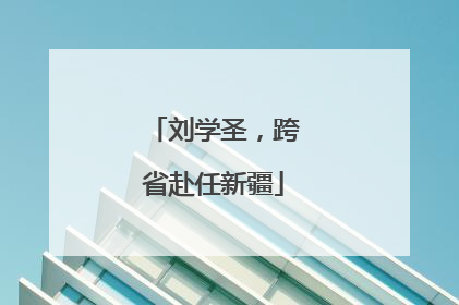 刘学圣，跨省赴任新疆