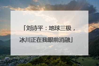 刘诗平：地球三极，冰川正在我眼前消融