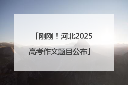 刚刚！河北2025高考作文题目公布