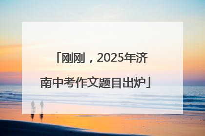 刚刚，2025年济南中考作文题目出炉