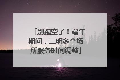 别跑空了！端午期间，三明多个场所服务时间调整