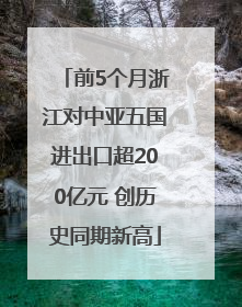 前5个月浙江对中亚五国进出口超200亿元 创历史同期新高