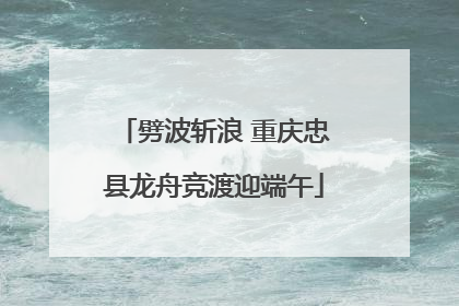 劈波斩浪 重庆忠县龙舟竞渡迎端午