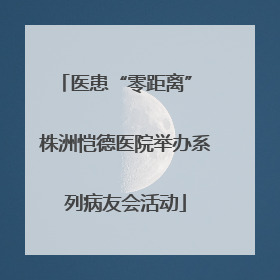 医患“零距离” 株洲恺德医院举办系列病友会活动