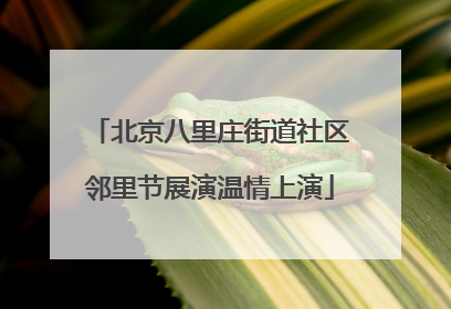 北京八里庄街道社区邻里节展演温情上演