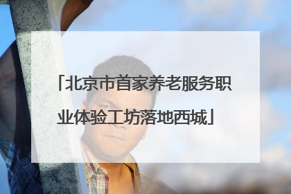 北京市首家养老服务职业体验工坊落地西城