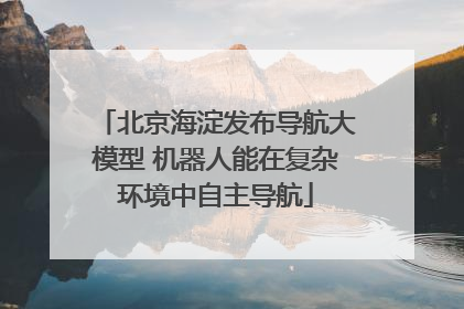 北京海淀发布导航大模型 机器人能在复杂环境中自主导航