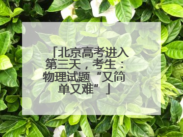 北京高考进入第三天，考生：物理试题“又简单又难”