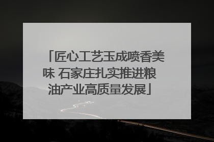 匠心工艺玉成喷香美味 石家庄扎实推进粮油产业高质量发展
