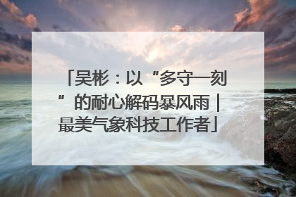 吴彬：以“多守一刻”的耐心解码暴风雨｜最美气象科技工作者