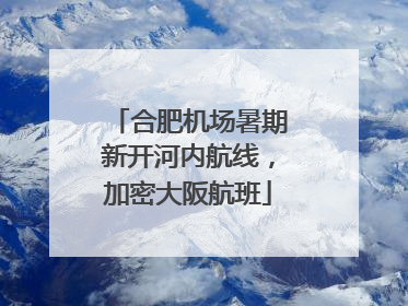 合肥机场暑期新开河内航线，加密大阪航班