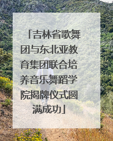 吉林省歌舞团与东北亚教育集团联合培养音乐舞蹈学院揭牌仪式圆满成功