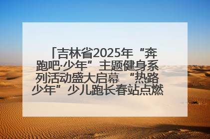 吉林省2025年“奔跑吧·少年”主题健身系列活动盛大启幕 “热路少年”少儿跑长春站点燃少年运动热情