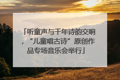 听童声与千年诗韵交响，“儿童唱古诗”原创作品专场音乐会举行