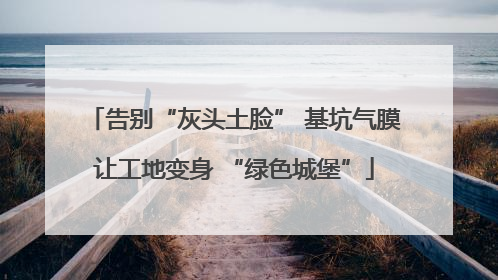 告别“灰头土脸” 基坑气膜让工地变身 “绿色城堡”