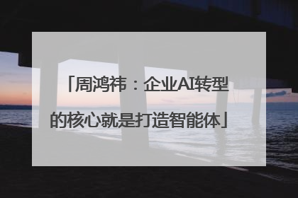 周鸿祎：企业AI转型的核心就是打造智能体