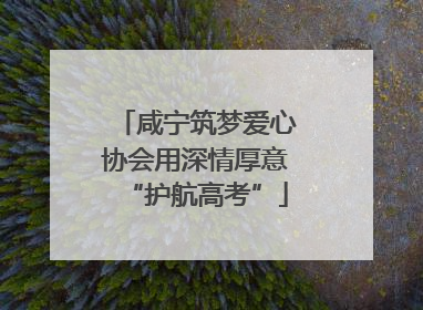 咸宁筑梦爱心协会用深情厚意“护航高考”