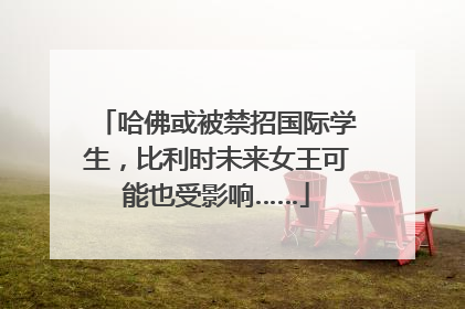 哈佛或被禁招国际学生，比利时未来女王可能也受影响……