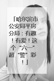 哈尔滨市公安局平房分局：有趣！有爱！这个“六一”超“警”彩！