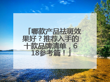 哪款产品祛斑效果好？推荐入手的十款品牌清单，618参考篇！