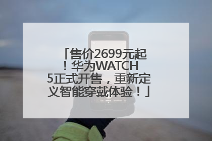 售价2699元起！华为WATCH 5正式开售，重新定义智能穿戴体验！