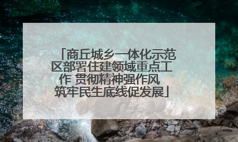 商丘城乡一体化示范区部署住建领域重点工作 贯彻精神强作风 筑牢民生底线促发展
