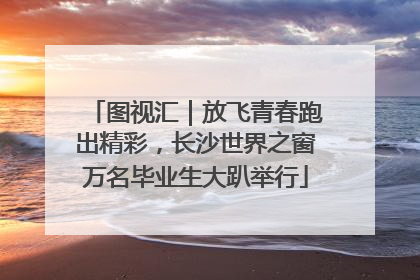 图视汇｜放飞青春跑出精彩，长沙世界之窗万名毕业生大趴举行