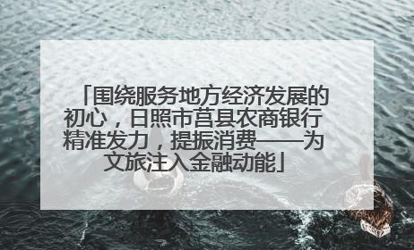 围绕服务地方经济发展的初心，日照市莒县农商银行精准发力，提振消费——为文旅注入金融动能