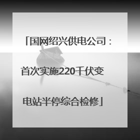 国网绍兴供电公司：首次实施220千伏变电站半停综合检修
