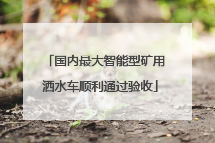 国内最大智能型矿用洒水车顺利通过验收
