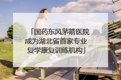 国药东风茅箭医院成为湖北省首家专业复学康复训练机构