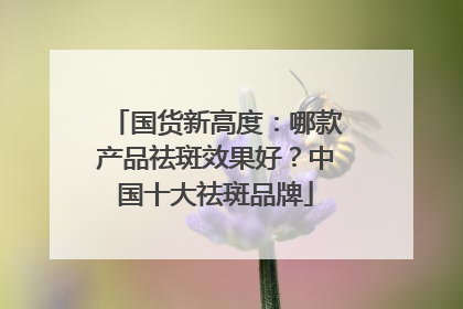 国货新高度：哪款产品祛斑效果好？中国十大祛斑品牌