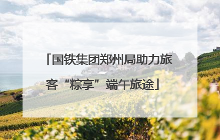 国铁集团郑州局助力旅客“粽享”端午旅途