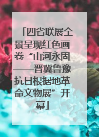 四省联展全景呈现红色画卷“山河永固——晋冀鲁豫抗日根据地革命文物展”开幕