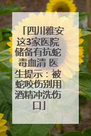 四川雅安这3家医院储备有抗蛇毒血清 医生提示：被蛇咬伤别用酒精冲洗伤口
