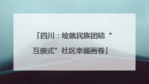 四川：绘就民族团结“互嵌式”社区幸福画卷