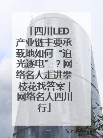 四川LED产业链主要承载地如何“追光逐电”？网络名人走进攀枝花找答案｜网络名人四川行